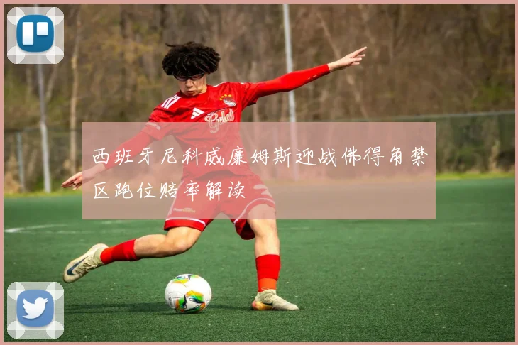 西班牙尼科威廉姆斯迎战佛得角禁区跑位赔率解读