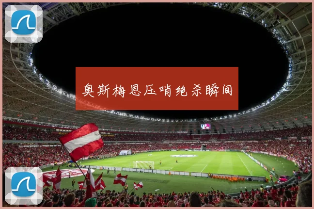 奥斯梅恩压哨绝杀瞬间