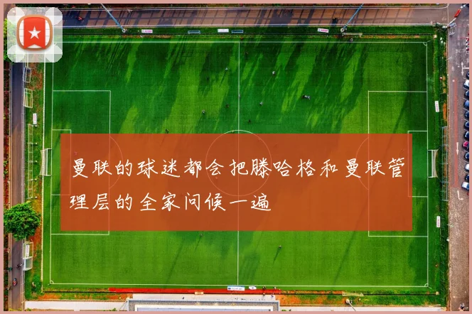 曼联的球迷都会把滕哈格和曼联管理层的全家问候一遍