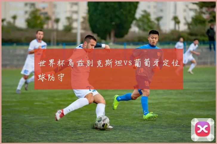 世界杯乌兹别克斯坦vs葡萄牙定位球防守