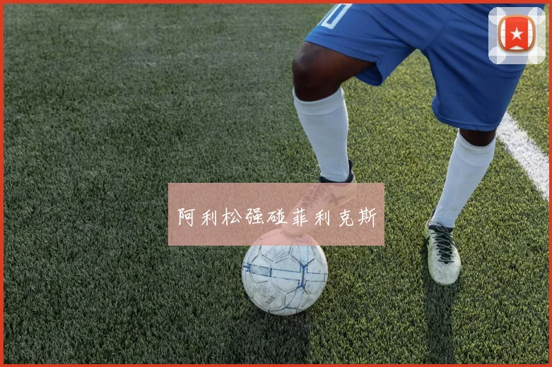 阿利松强碰菲利克斯