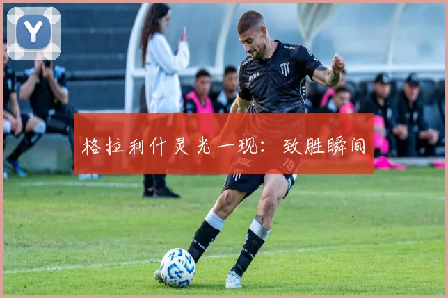 格拉利什灵光一现：致胜瞬间
