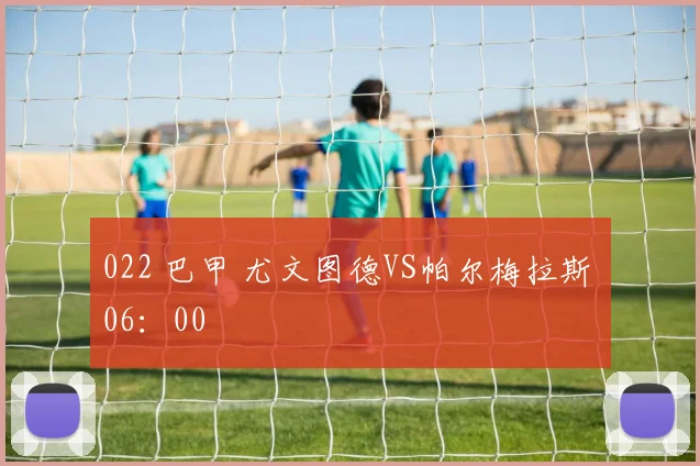 022 巴甲 尤文图德VS帕尔梅拉斯 06：00