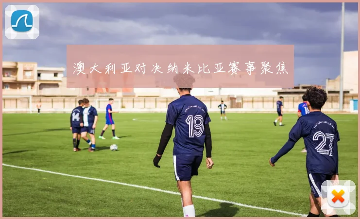 澳大利亚对决纳米比亚赛事聚焦