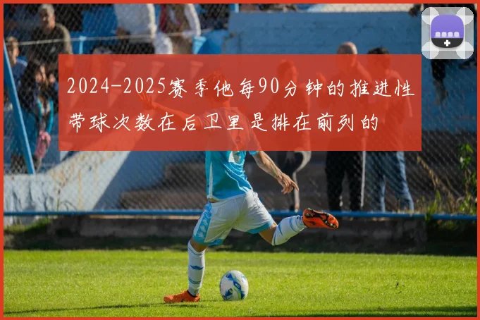 2024-2025赛季他每90分钟的推进性带球次数在后卫里是排在前列的