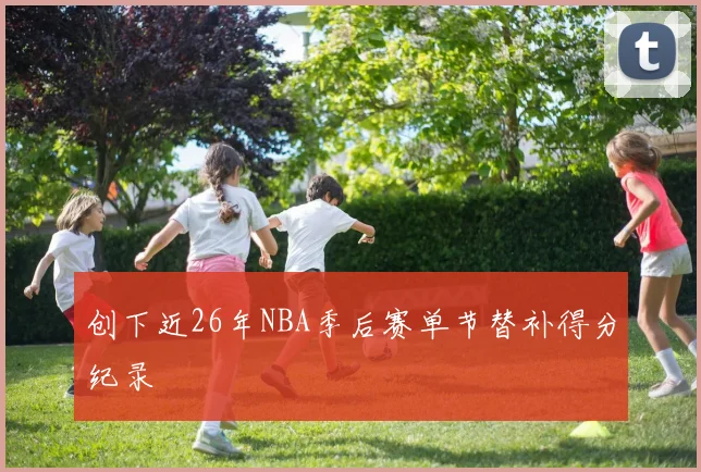 创下近26年NBA季后赛单节替补得分纪录