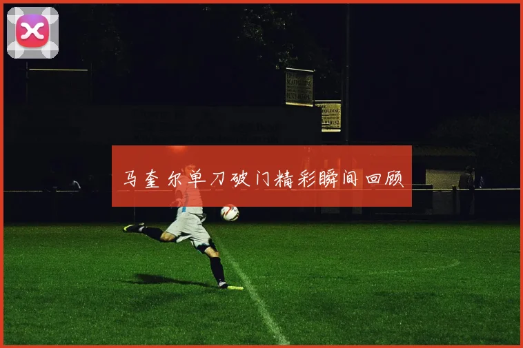 马奎尔单刀破门精彩瞬间回顾