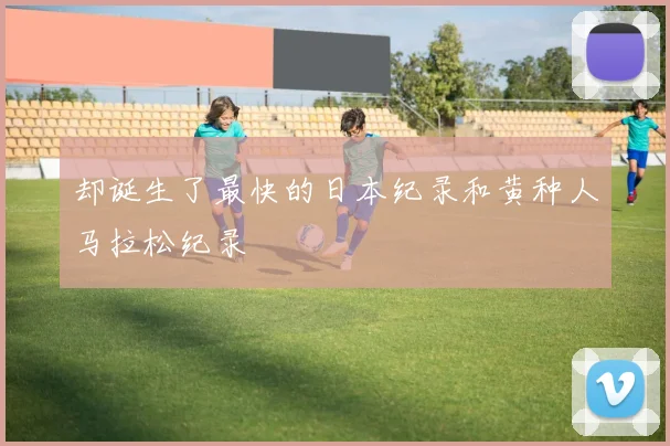 却诞生了最快的日本纪录和黄种人马拉松纪录