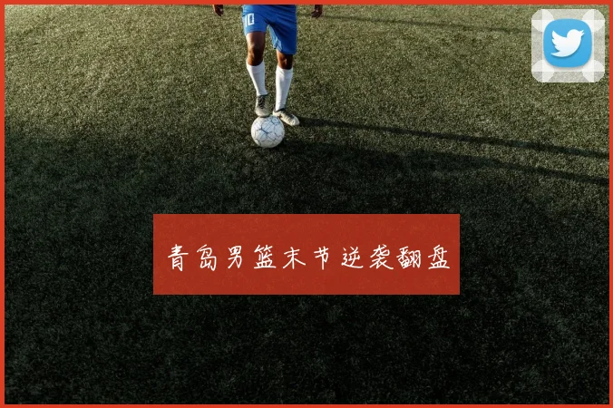 青岛男篮末节逆袭翻盘