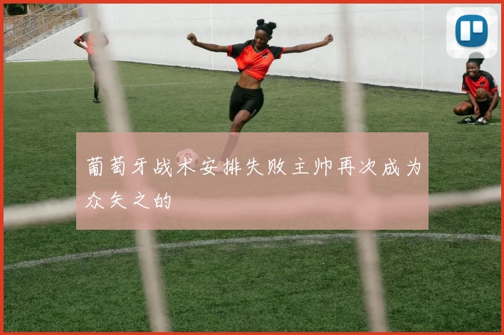 葡萄牙战术安排失败主帅再次成为众矢之的