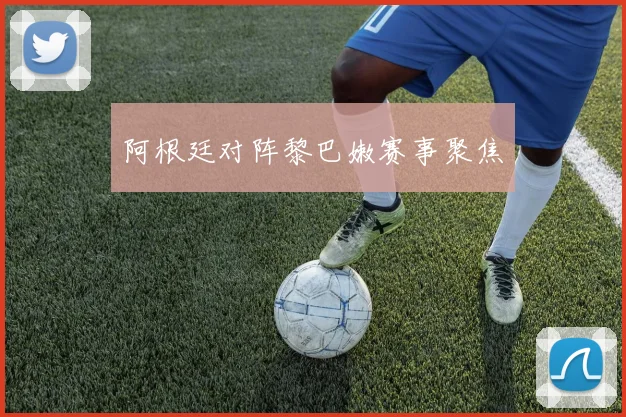 阿根廷对阵黎巴嫩赛事聚焦