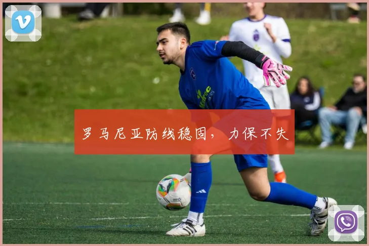 罗马尼亚防线稳固，力保不失