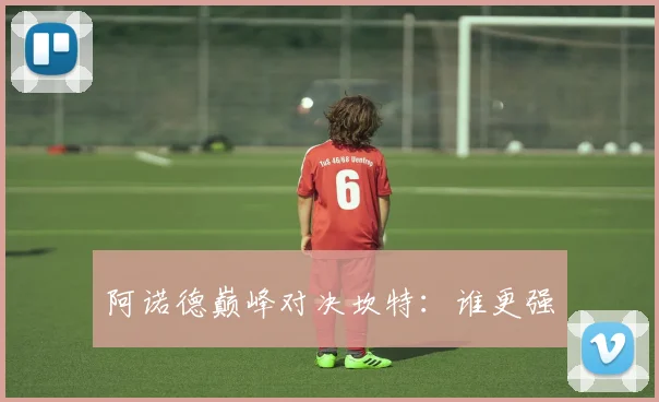 阿诺德巅峰对决坎特：谁更强
