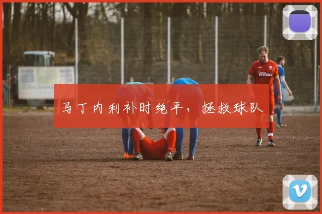 马丁内利补时绝平，拯救球队