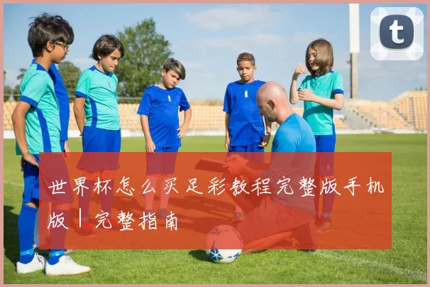 世界杯怎么买足彩教程完整版手机版｜完整指南