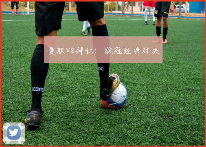 曼联vs拜仁：欧冠经典对决
