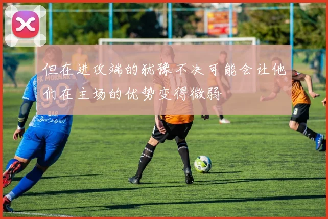 但在进攻端的犹豫不决可能会让他们在主场的优势变得微弱