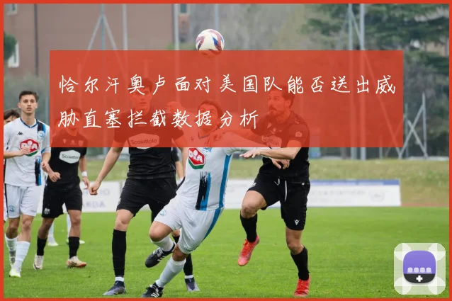 恰尔汗奥卢面对美国队能否送出威胁直塞拦截数据分析