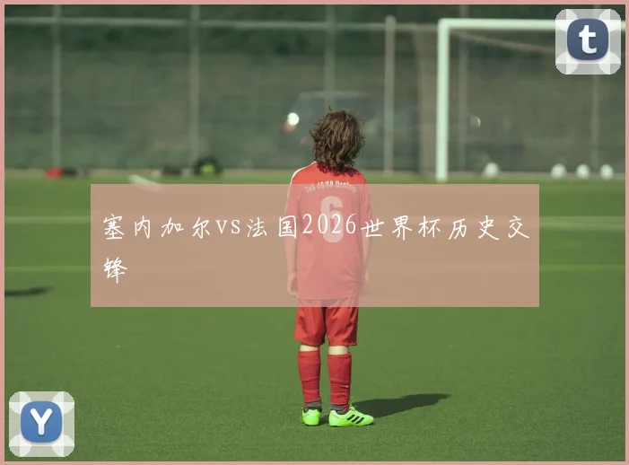 塞内加尔vs法国2026世界杯历史交锋