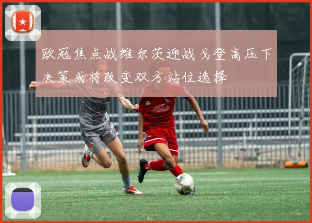 欧冠焦点战维尔茨迎战戈登高压下决策或将改变双方站位选择