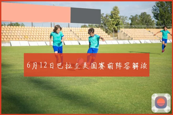 6月12日巴拉圭美国赛前阵容解读