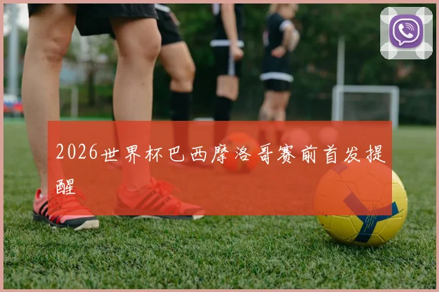 2026世界杯巴西摩洛哥赛前首发提醒