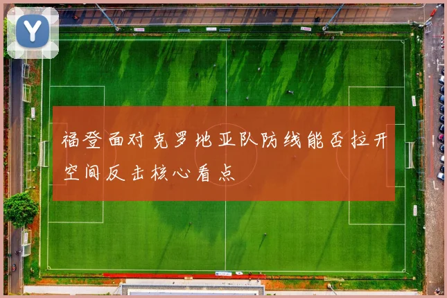 福登面对克罗地亚队防线能否拉开空间反击核心看点