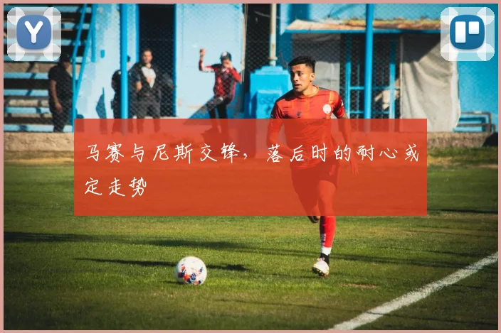 马赛与尼斯交锋，落后时的耐心或定走势