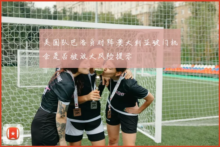 美国队巴洛贡对阵澳大利亚破门机会是否被放大风险提示