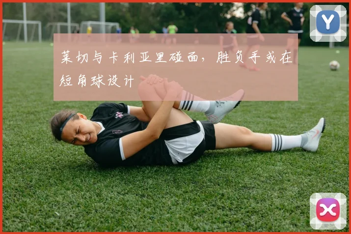 莱切与卡利亚里碰面，胜负手或在短角球设计