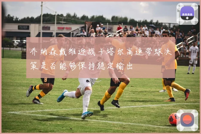 乔纳森戴维迎战卡塔尔高速带球决策是否能够保持稳定输出