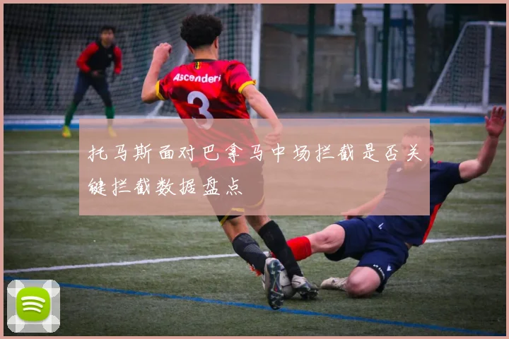 托马斯面对巴拿马中场拦截是否关键拦截数据盘点