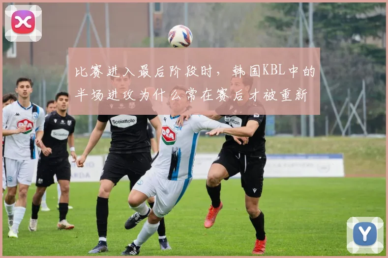比赛进入最后阶段时，韩国KBL中的半场进攻为什么常在赛后才被重新认识
