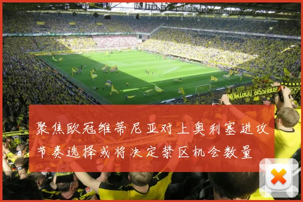 聚焦欧冠维蒂尼亚对上奥利塞进攻节奏选择或将决定禁区机会数量