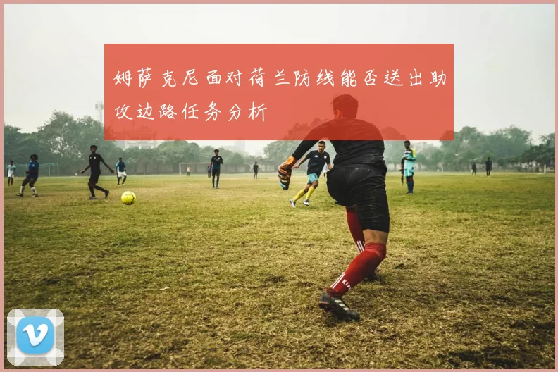 姆萨克尼面对荷兰防线能否送出助攻边路任务分析