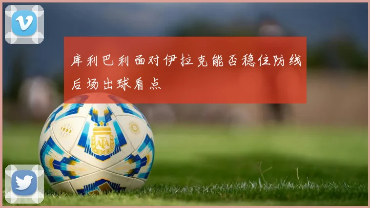 库利巴利面对伊拉克能否稳住防线后场出球看点