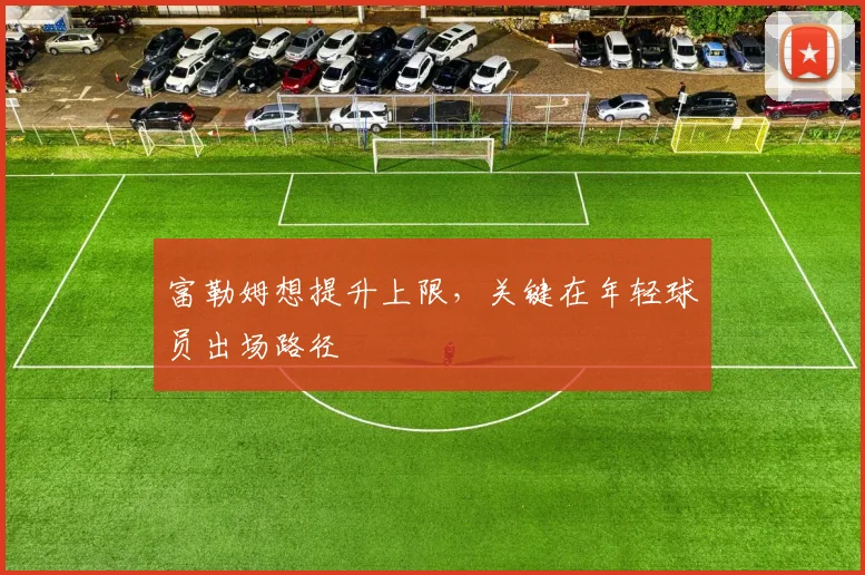富勒姆想提升上限，关键在年轻球员出场路径