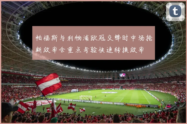 帕福斯与利物浦欧冠交锋时中场抢断效率会重点考验快速转换效率