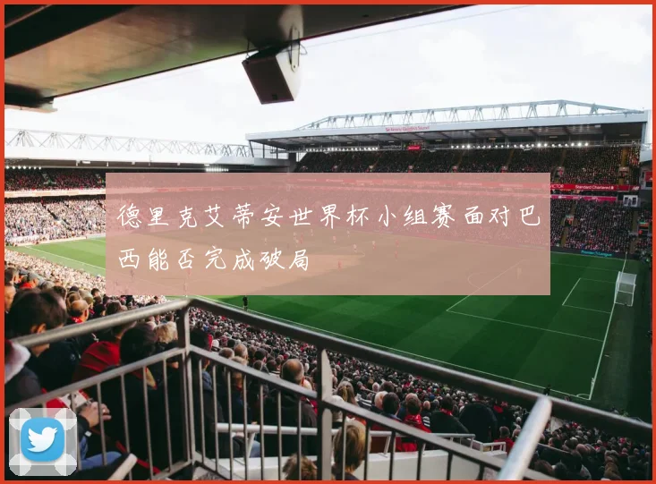 德里克艾蒂安世界杯小组赛面对巴西能否完成破局