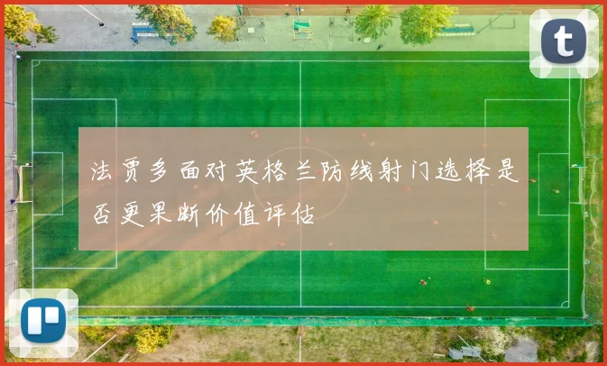 法贾多面对英格兰防线射门选择是否更果断价值评估