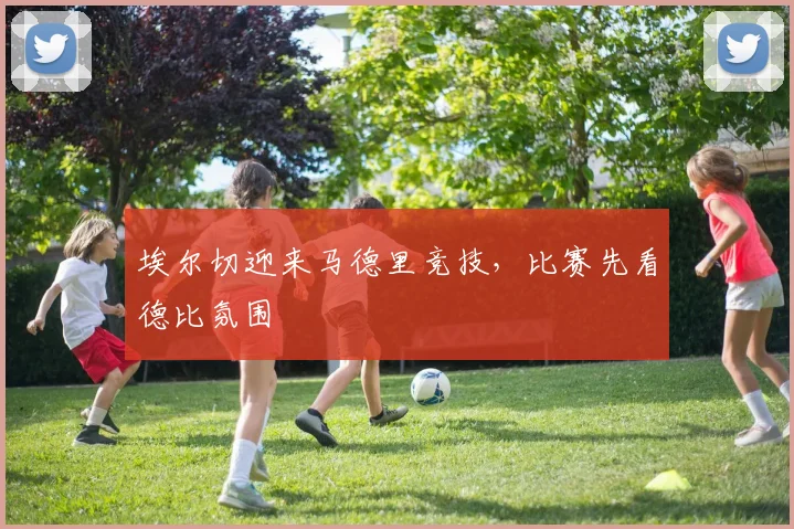 埃尔切迎来马德里竞技，比赛先看德比氛围