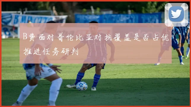 B费面对哥伦比亚对抗覆盖是否占优推进任务研判