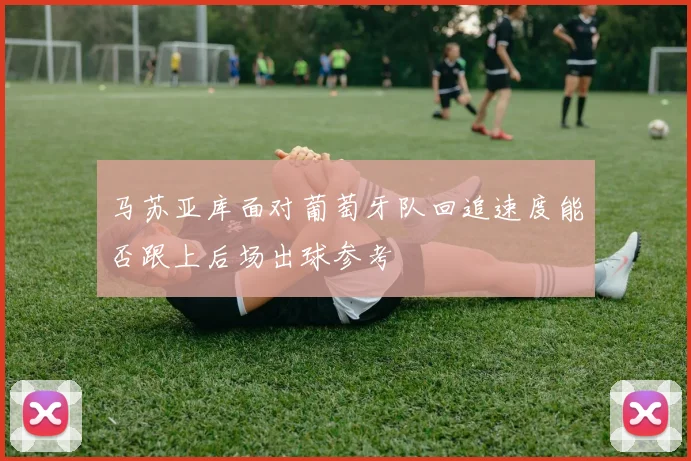 马苏亚库面对葡萄牙队回追速度能否跟上后场出球参考