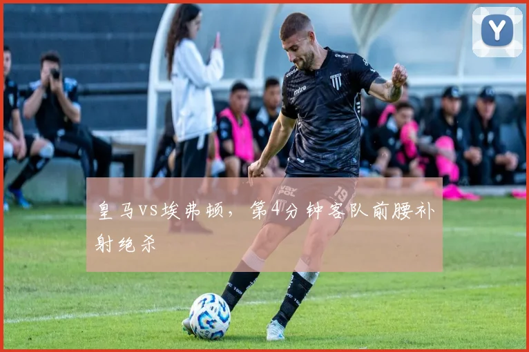 皇马vs埃弗顿，第4分钟客队前腰补射绝杀