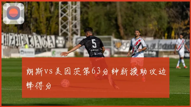 朗斯vs美因茨第63分钟新援助攻边锋得分