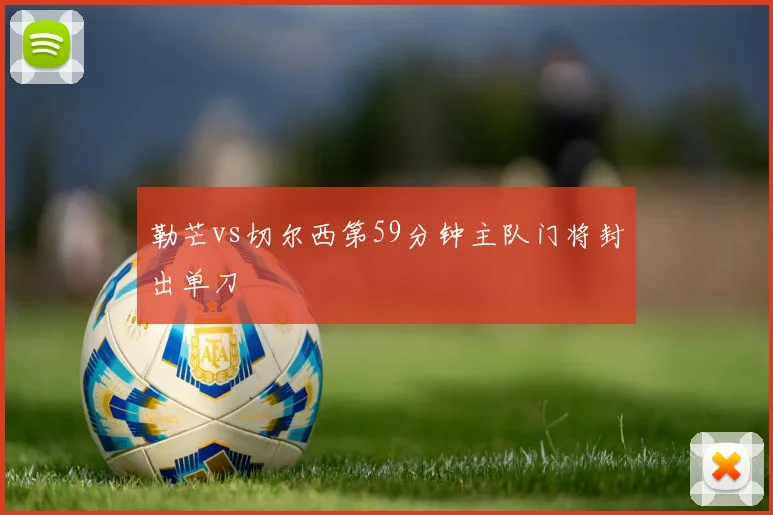 勒芒vs切尔西第59分钟主队门将封出单刀