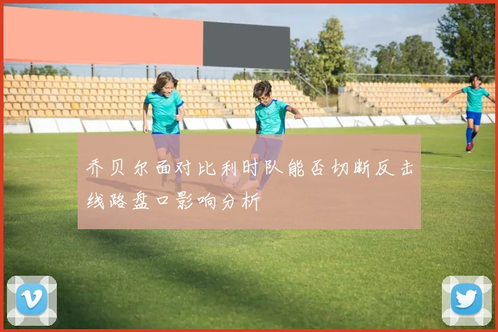 乔贝尔面对比利时队能否切断反击线路盘口影响分析