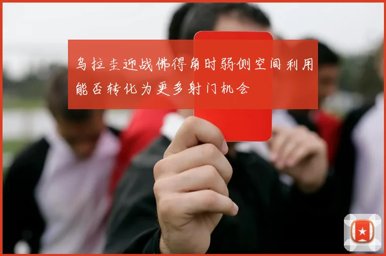 乌拉圭迎战佛得角时弱侧空间利用能否转化为更多射门机会