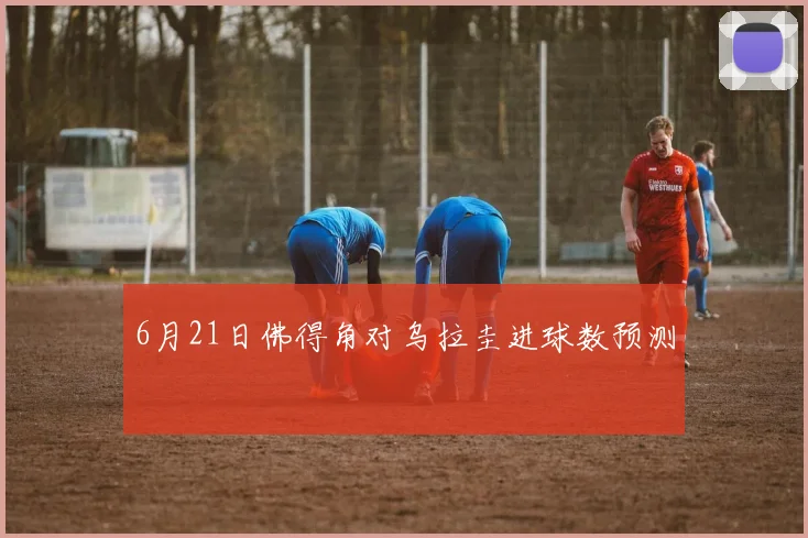 6月21日佛得角对乌拉圭进球数预测
