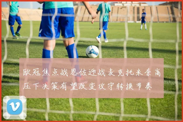 欧冠焦点战恩佐迎战麦克托米奈高压下决策有望改变攻守转换节奏